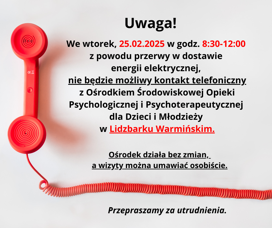 Obrazek zawiera komunikat informujący o przerwie w dostawie energii elektrycznej we wtorek, 25 lutego 2025 roku, w godzinach 8:30-12:00. W związku z tym w tym czasie nie będzie możliwy kontakt telefoniczny z Ośrodkiem Środowiskowej Opieki Psychologicznej i Psychoterapeutycznej dla Dzieci i Młodzieży w Lidzbarku Warmińskim. Podkreślono, że ośrodek będzie działał bez zmian, a wizyty można umawiać osobiście. Na obrazku znajduje się także czerwony telefon z odłożoną słuchawką. Tekst jest wyróżniony pogrubieniem oraz kolorem czerwonym w kluczowych fragmentach. Na końcu widnieje przeproszenie za utrudnienia.