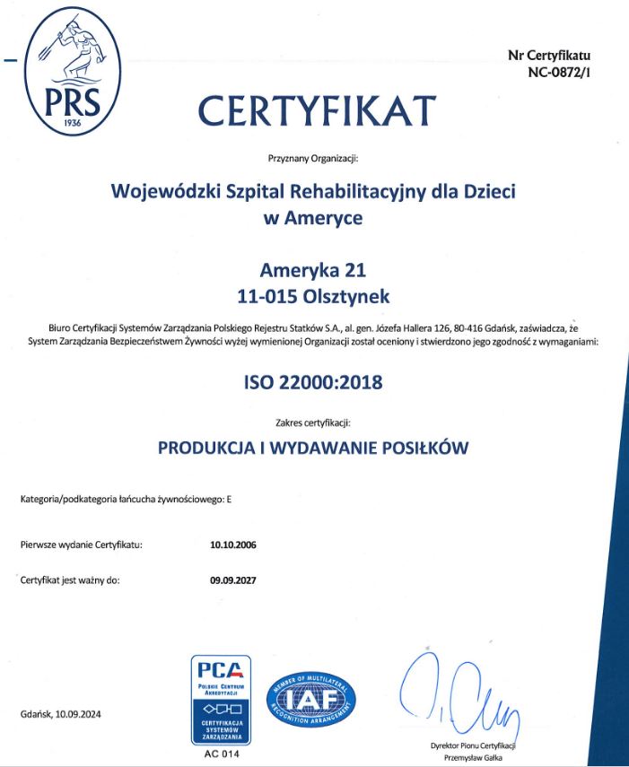 Wojewódzki Szpital Rehabilitacyjny dla Dzieci w Ameryce, zlokalizowany przy ulicy Ameryka 21 w miejscowości Olsztynek, o kodzie pocztowym 11-015, posiada certyfikat potwierdzający zgodność z międzynarodową normą ISO 22000 z roku 2018. Zakres certyfikacji obejmuje produkcję i wydawanie posiłków. Certyfikat został wydany dla kategorii łańcucha żywnościowego oznaczonej literą E.

Dokument ten został wystawiony przez Biuro Certyfikacji Systemów Zarządzania Polskiego Rejestru Statków Spółka Akcyjna, którego siedziba znajduje się w Gdańsku przy alei generała Józefa Hallera 126, o kodzie pocztowym 80-416. Certyfikat ten po raz pierwszy został wydany dnia dziesiątego października dwa tysiące szóstego roku. Jego ważność została potwierdzona do dnia dziewiątego września dwa tysiące dwudziestego siódmego roku. Certyfikat nosi numer NC-0872, ukośnik jeden.

Dokument ten poświadcza, że w szpitalu wdrożono i skutecznie stosuje się System Zarządzania Bezpieczeństwem Żywności, który spełnia wymagania określone w normie ISO 22000:2018. Oznacza to, że organizacja zapewnia odpowiedni poziom bezpieczeństwa żywności na każdym etapie jej przygotowania i wydawania pacjentom.